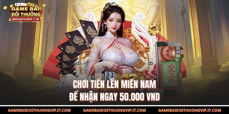 Chơi tiến lên miền Nam để nhận ngay 50.000 VND