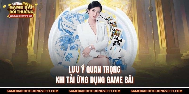 Lưu ý quan trọng khi tải ứng dụng game bài